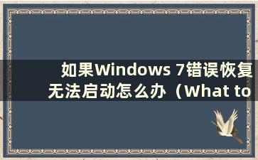 如果Windows 7错误恢复无法启动怎么办（What to do when Windows 7 error recovery发生）